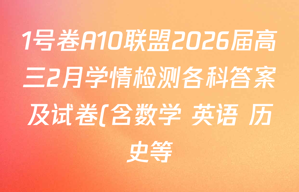 1号卷A10联盟2026届高三2月学情检测各科答案及试卷(含数学 英语 历史等) 1号卷A10联盟2026届高三2月学情检测各科答案及试卷(含数学 英语 历史等)